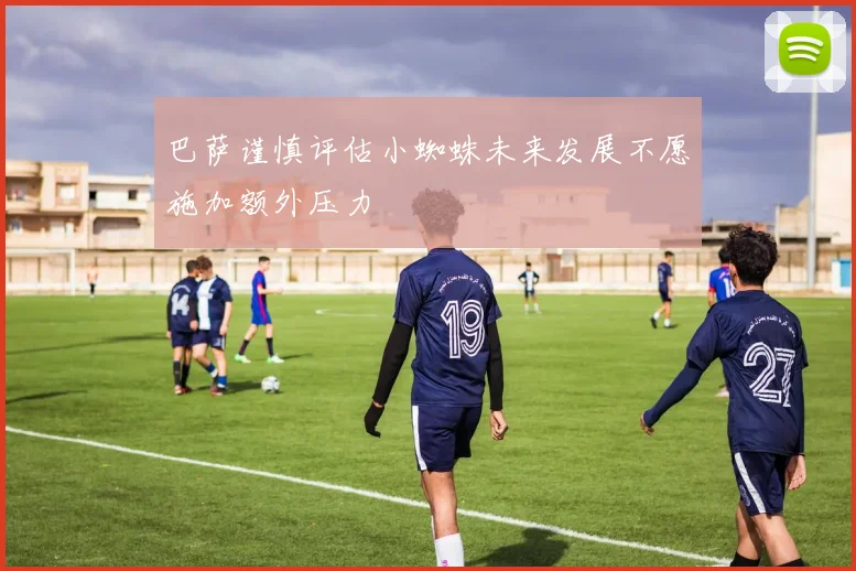 巴萨谨慎评估小蜘蛛未来发展不愿施加额外压力