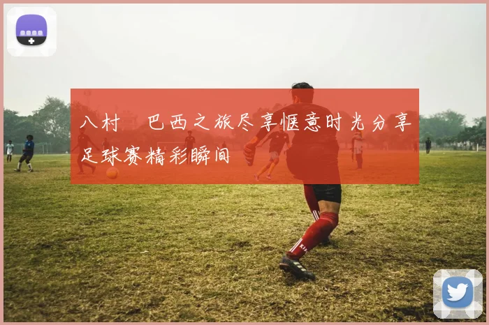 八村塁巴西之旅尽享惬意时光分享足球赛精彩瞬间