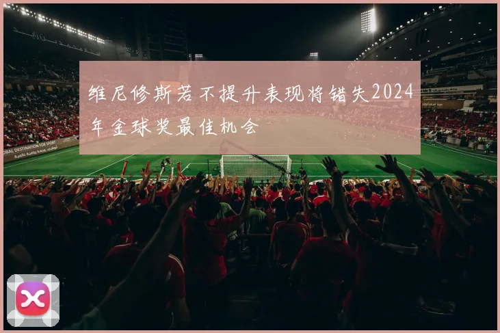 维尼修斯若不提升表现将错失2024年金球奖最佳机会