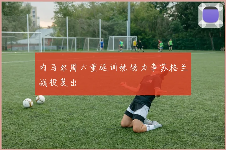 内马尔周六重返训练场力争苏格兰战役复出