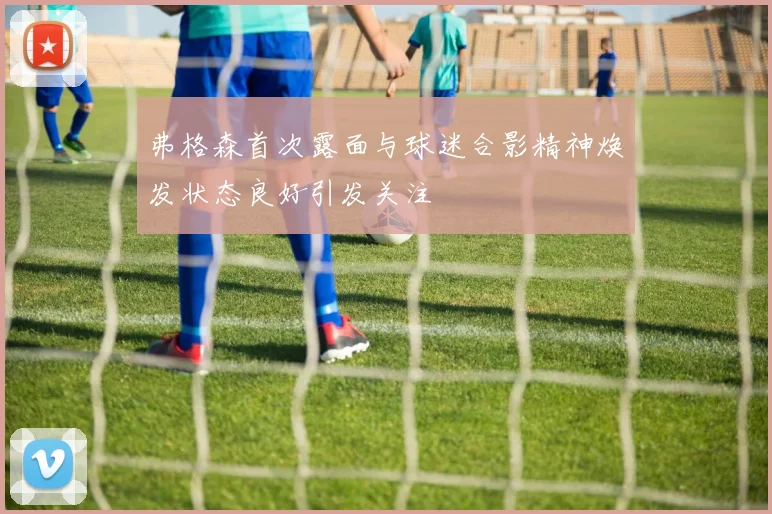 弗格森首次露面与球迷合影精神焕发状态良好引发关注
