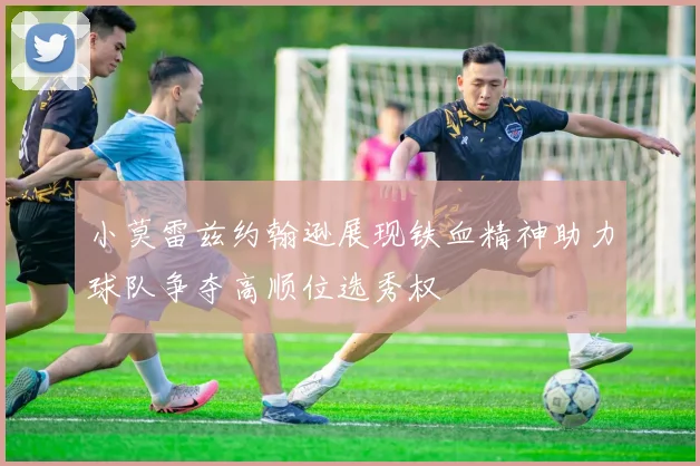 小莫雷兹约翰逊展现铁血精神助力球队争夺高顺位选秀权
