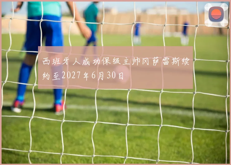 西班牙人成功保级主帅冈萨雷斯续约至2027年6月30日