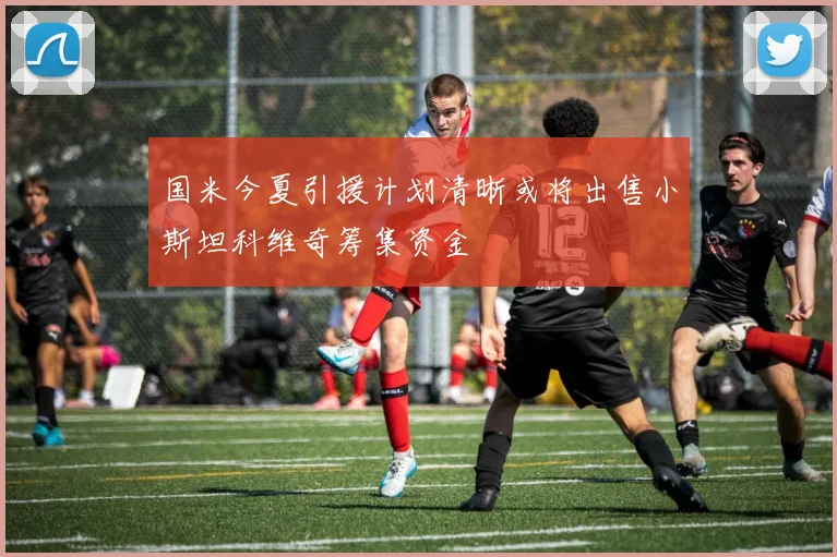 国米今夏引援计划清晰或将出售小斯坦科维奇筹集资金