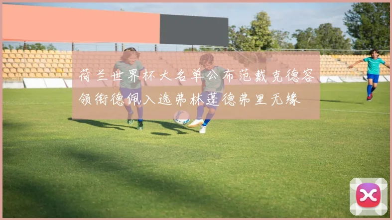 荷兰世界杯大名单公布范戴克德容领衔德佩入选弗林蓬德弗里无缘