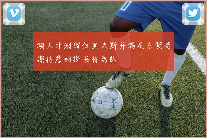 湖人计划留住里夫斯并满足东契奇期待詹姆斯或将离队