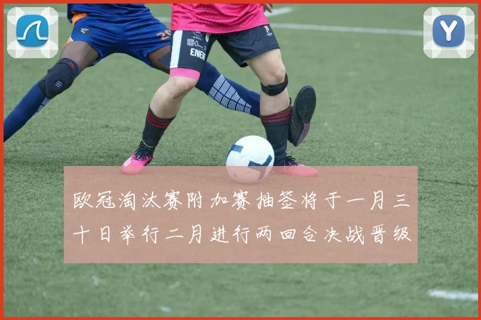 欧冠淘汰赛附加赛抽签将于一月三十日举行二月进行两回合决战晋级十六强