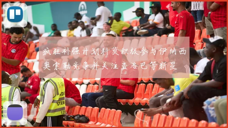 疯狂补强计划科莫积极参与伊纳西奥索勒竞争并关注查洛巴等新星