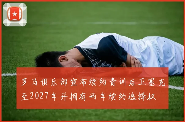 罗马俱乐部宣布续约青训后卫塞克至2027年并拥有两年续约选择权