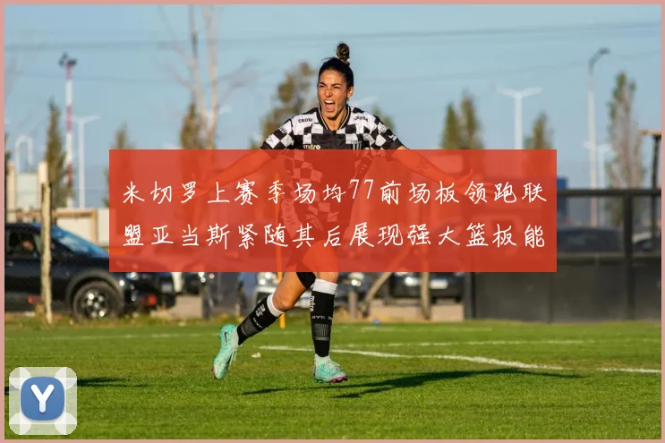 米切罗上赛季场均77前场板领跑联盟亚当斯紧随其后展现强大篮板能力