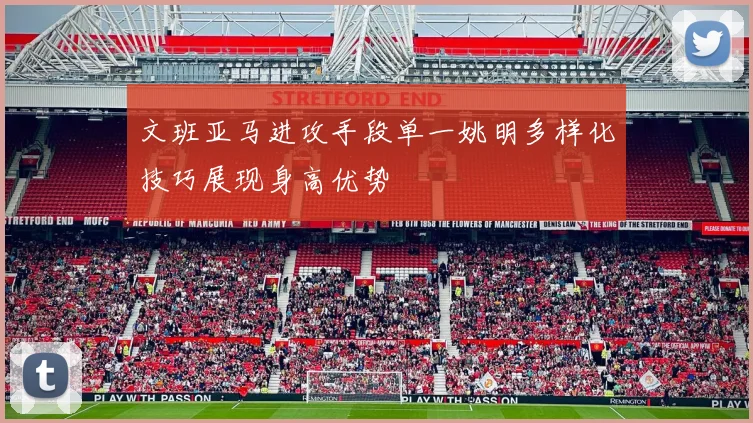 文班亚马进攻手段单一姚明多样化技巧展现身高优势
