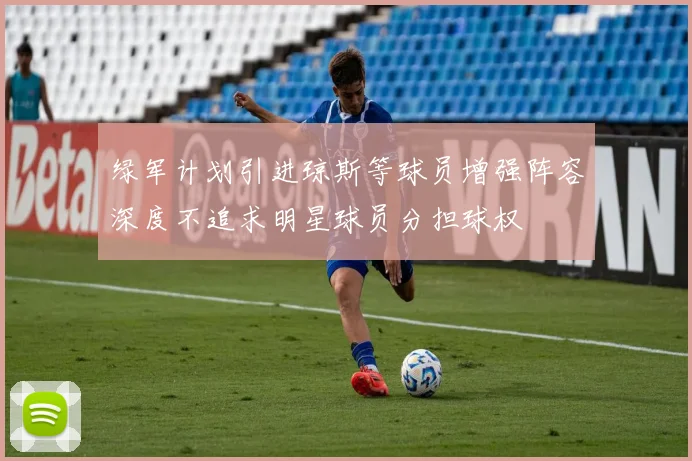 绿军计划引进琼斯等球员增强阵容深度不追求明星球员分担球权