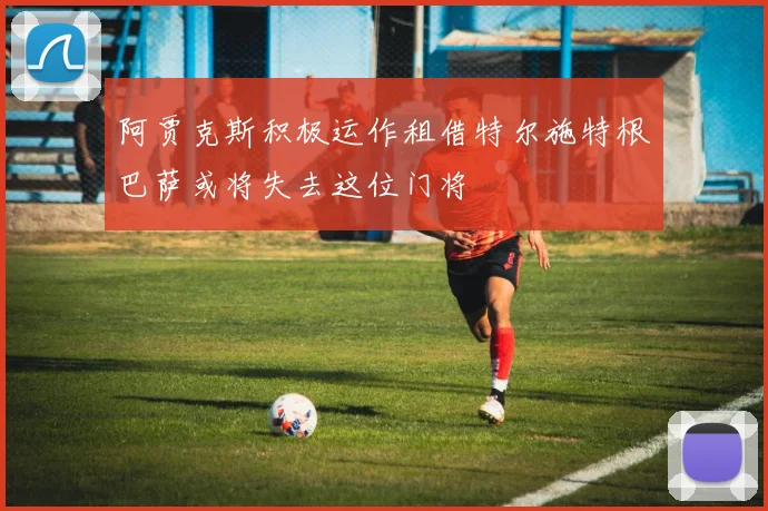 阿贾克斯积极运作租借特尔施特根巴萨或将失去这位门将