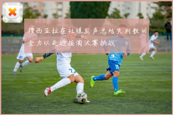 穆西亚拉在社媒发声总结失利教训全力以赴迎接淘汰赛挑战