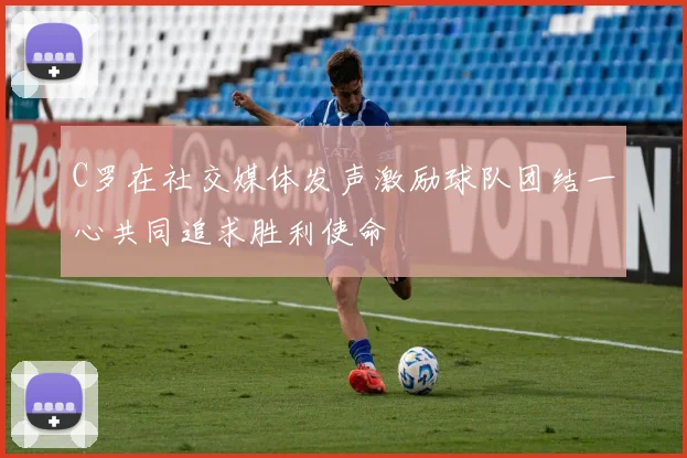 C罗在社交媒体发声激励球队团结一心共同追求胜利使命
