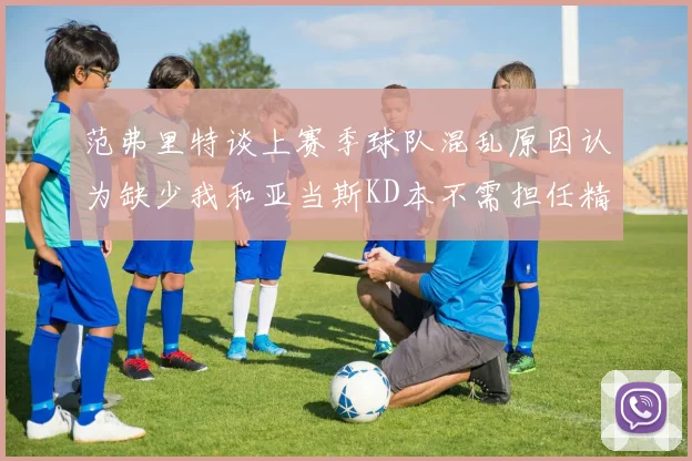 范弗里特谈上赛季球队混乱原因认为缺少我和亚当斯KD本不需担任精神领袖
