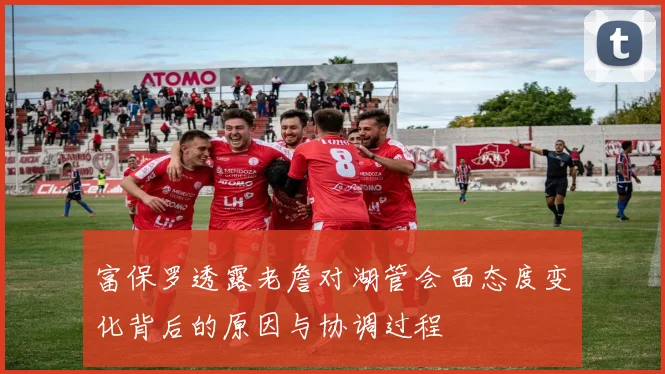 富保罗透露老詹对湖管会面态度变化背后的原因与协调过程