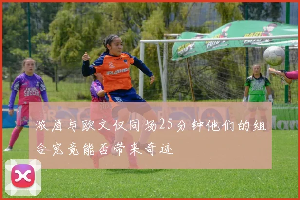 浓眉与欧文仅同场25分钟他们的组合究竟能否带来奇迹