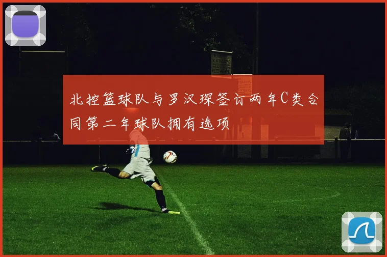 北控篮球队与罗汉琛签订两年C类合同第二年球队拥有选项