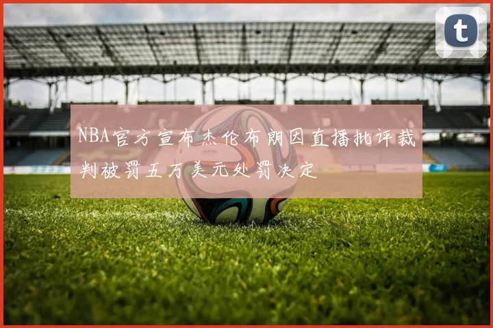 NBA官方宣布杰伦布朗因直播批评裁判被罚五万美元处罚决定