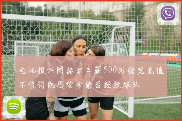 电讯报评图赫尔年薪500万镑究竟值不值得凯恩续命能否拯救球队