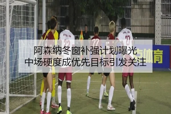 阿森纳冬窗补强计划曝光 中场硬度成优先目标引发关注 - 678app